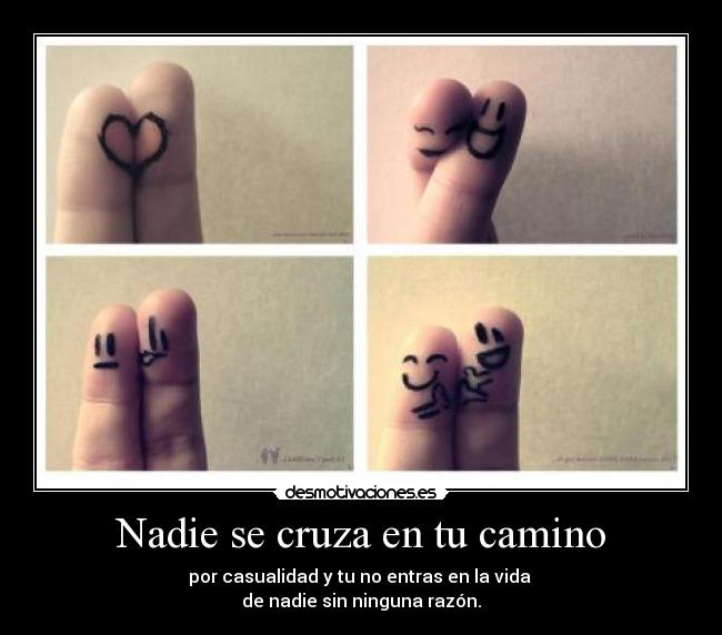 Nadie se cruza en tu camino - por casualidad y tu no entras en la vida
de nadie sin ninguna razón.