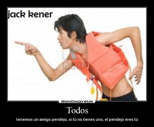 Todos - tenemos un amigo pendejo, si tú no tienes uno, el pendejo eres tú