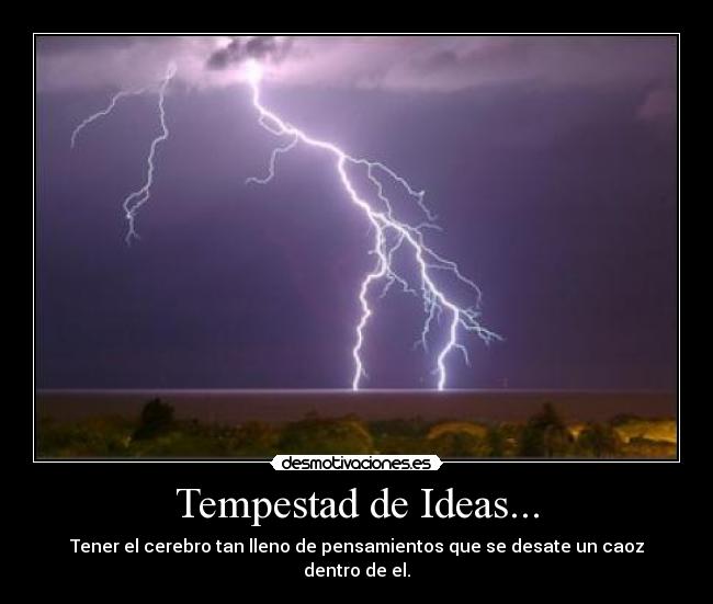 Tempestad de Ideas... - Tener el cerebro tan lleno de pensamientos que se desate un caoz dentro de el.