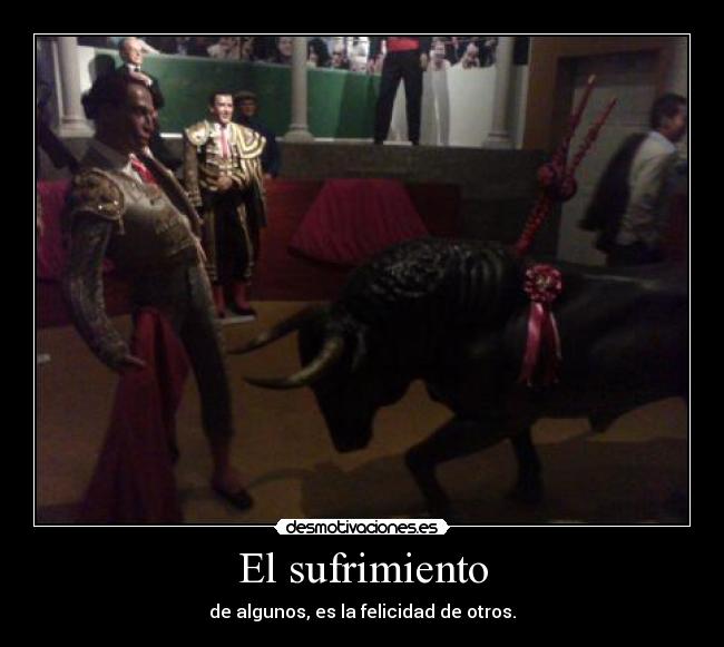 El sufrimiento - de algunos, es la felicidad de otros.