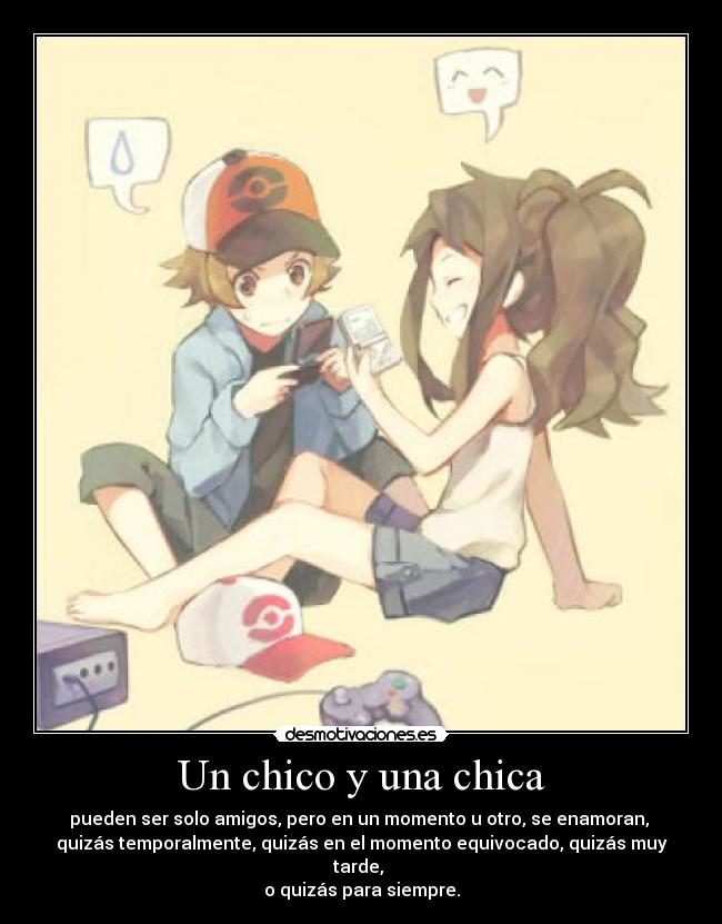 Un chico y una chica - pueden ser solo amigos, pero en un momento u otro, se enamoran,
quizás temporalmente, quizás en el momento equivocado, quizás muy tarde,
o quizás para siempre.