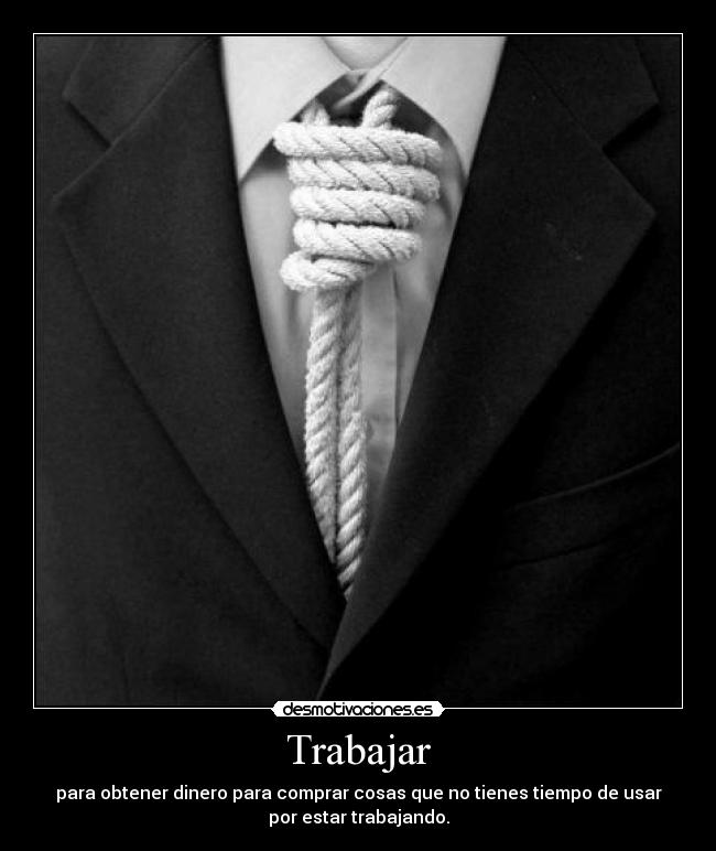 Trabajar - para obtener dinero para comprar cosas que no tienes tiempo de usar
por estar trabajando.