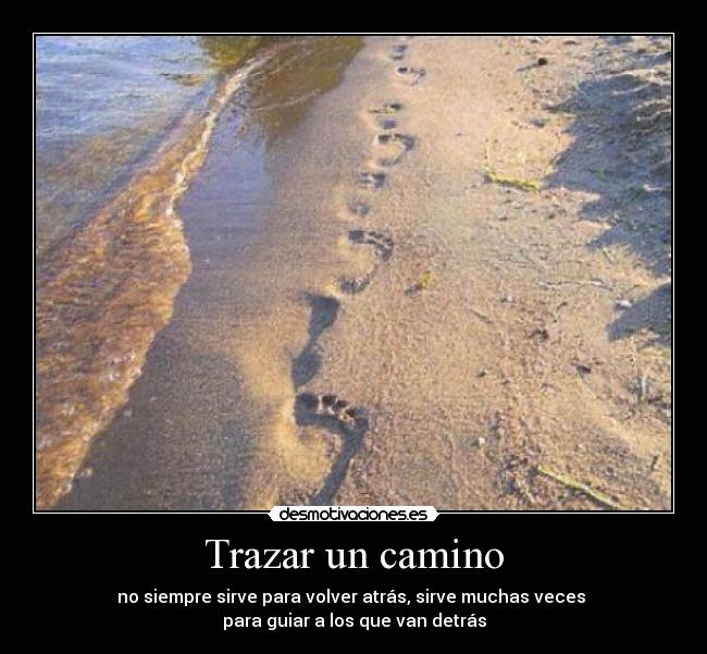 Trazar un camino - no siempre sirve para volver atrás, sirve muchas veces 
para guiar a los que van detrás