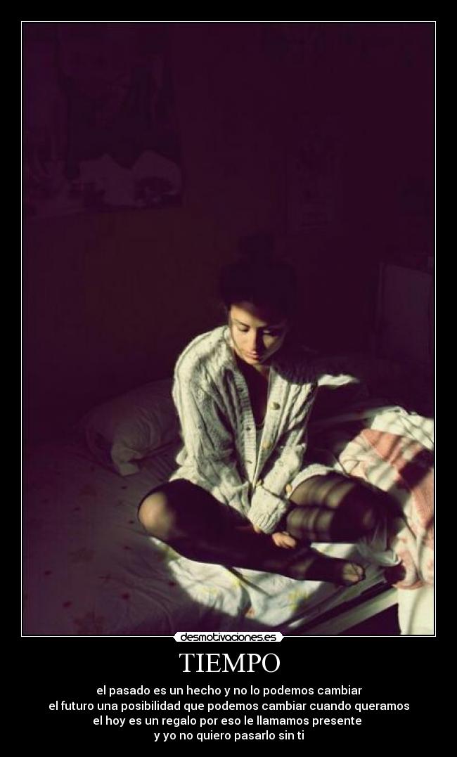 TIEMPO - el pasado es un hecho y no lo podemos cambiar
el futuro una posibilidad que podemos cambiar cuando queramos
el hoy es un regalo por eso le llamamos presente 
y yo no quiero pasarlo sin ti