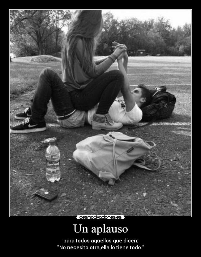 Un aplauso - para todos aquellos que dicen:
No necesito otra,ella lo tiene todo.