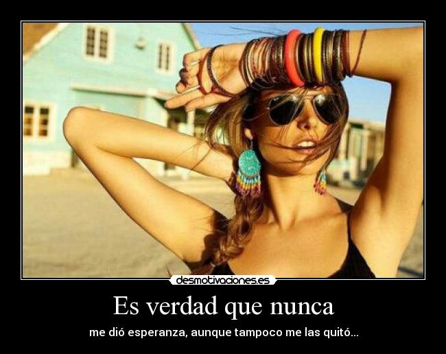 Es verdad que nunca - me dió esperanza, aunque tampoco me las quitó...