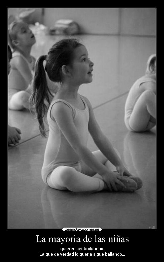 La mayoria de las niñas - quieren ser bailarinas.
La que de verdad lo quería sigue bailando...