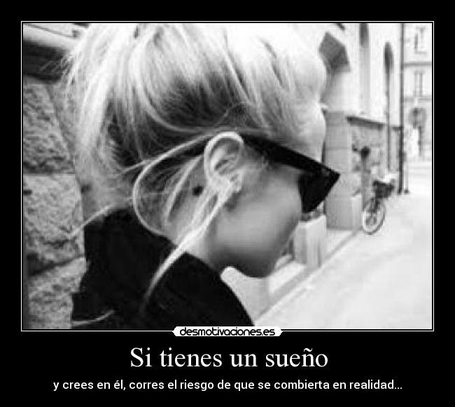 Si tienes un sueño - y crees en él, corres el riesgo de que se combierta en realidad...