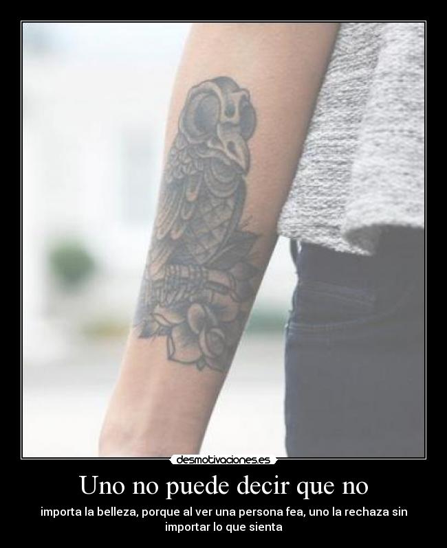 Uno no puede decir que no - importa la belleza, porque al ver una persona fea, uno la rechaza sin
importar lo que sienta