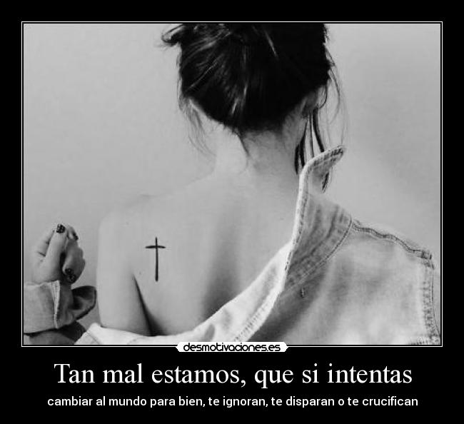 Tan mal estamos, que si intentas - cambiar al mundo para bien, te ignoran, te disparan o te crucifican