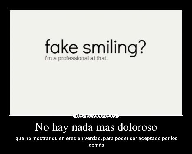 No hay nada mas doloroso - que no mostrar quien eres en verdad, para poder ser aceptado por los demás