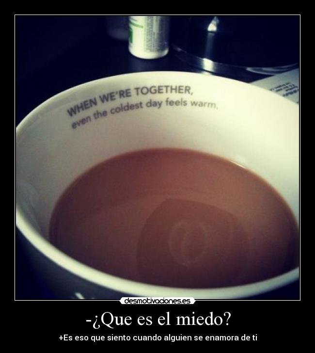 -¿Que es el miedo? - +Es eso que siento cuando alguien se enamora de ti