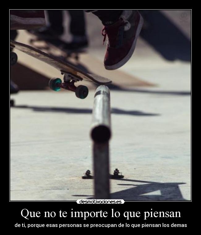 Que no te importe lo que piensan - de ti, porque esas personas se preocupan de lo que piensan los demas