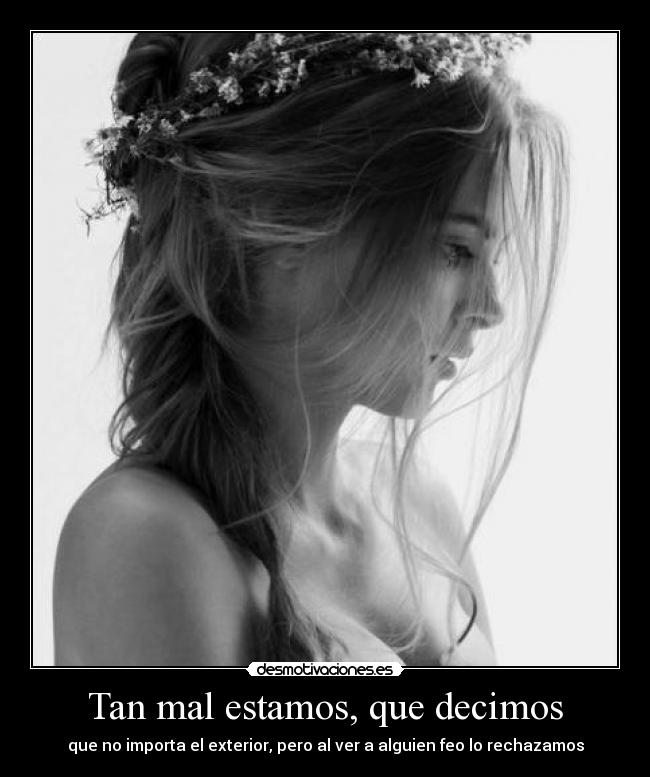 Tan mal estamos, que decimos - que no importa el exterior, pero al ver a alguien feo lo rechazamos