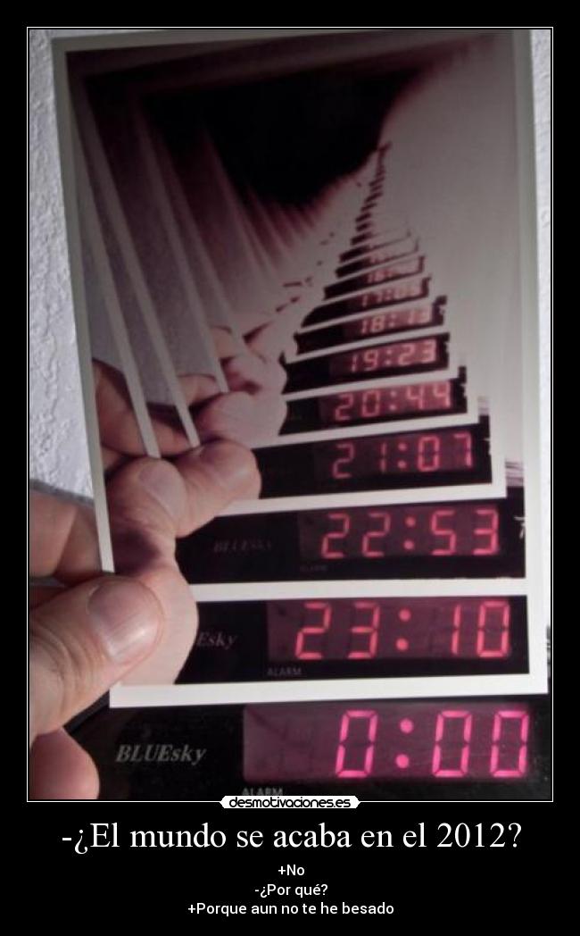 -¿El mundo se acaba en el 2012? - +No
-¿Por qué?
+Porque aun no te he besado