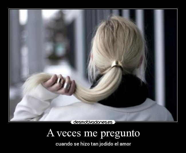 A veces me pregunto - cuando se hizo tan jodido el amor