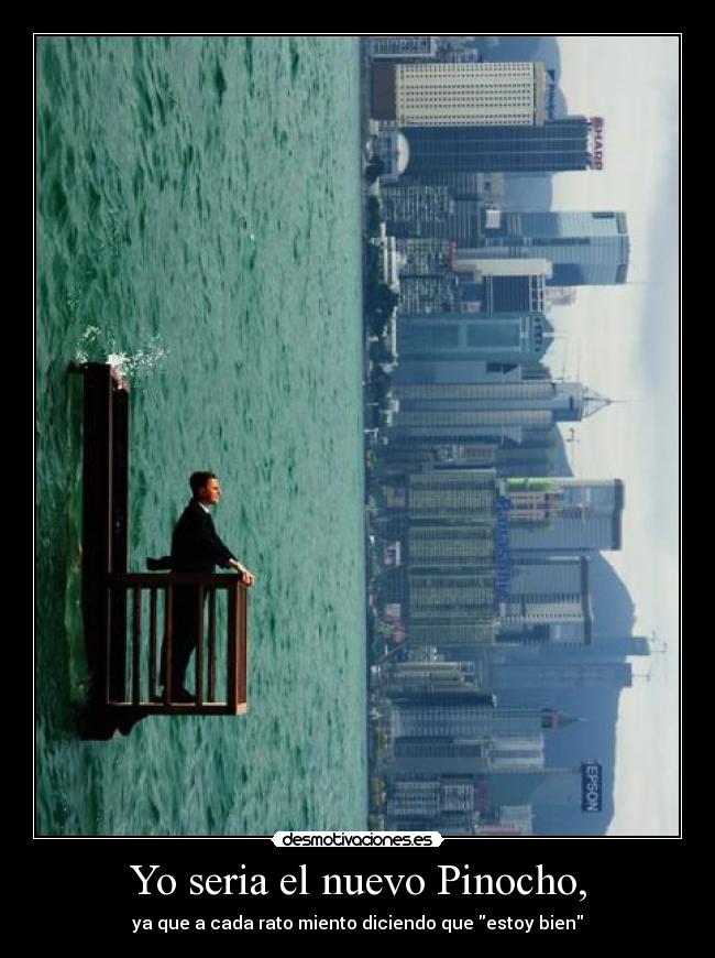 Yo seria el nuevo Pinocho, - ya que a cada rato miento diciendo que estoy bien