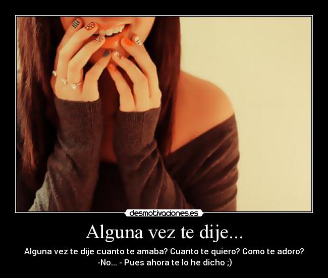 Alguna vez te dije... - Alguna vez te dije cuanto te amaba? Cuanto te quiero? Como te adoro?
-No... - Pues ahora te lo he dicho ;)