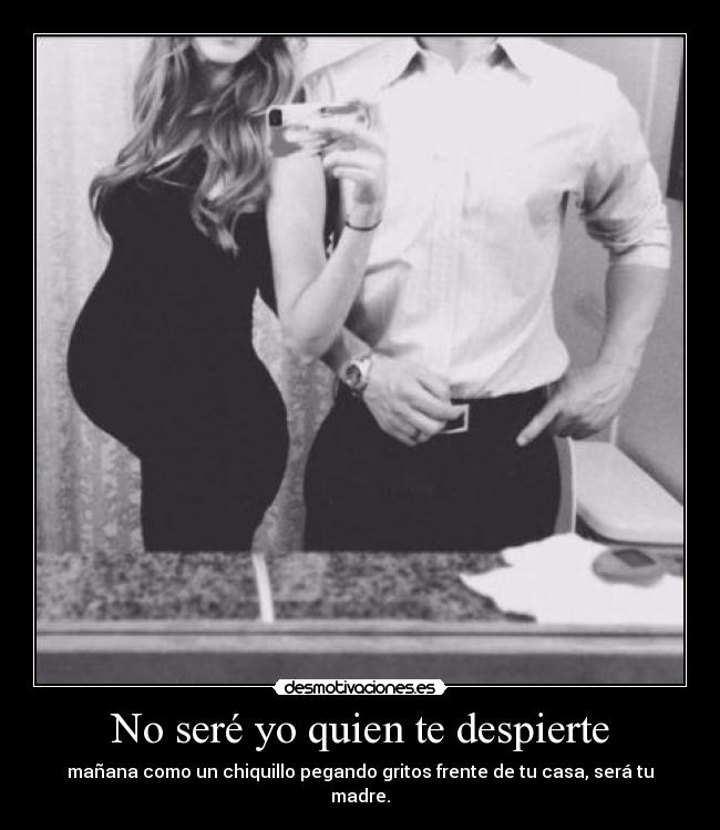 No seré yo quien te despierte - mañana como un chiquillo pegando gritos frente de tu casa, será tu madre.