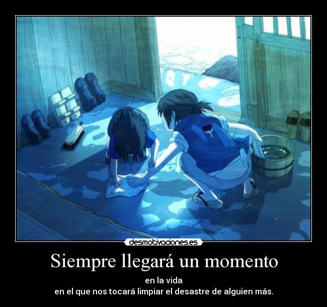 Siempre llegará un momento - en la vida
en el que nos tocará limpiar el desastre de alguien más.