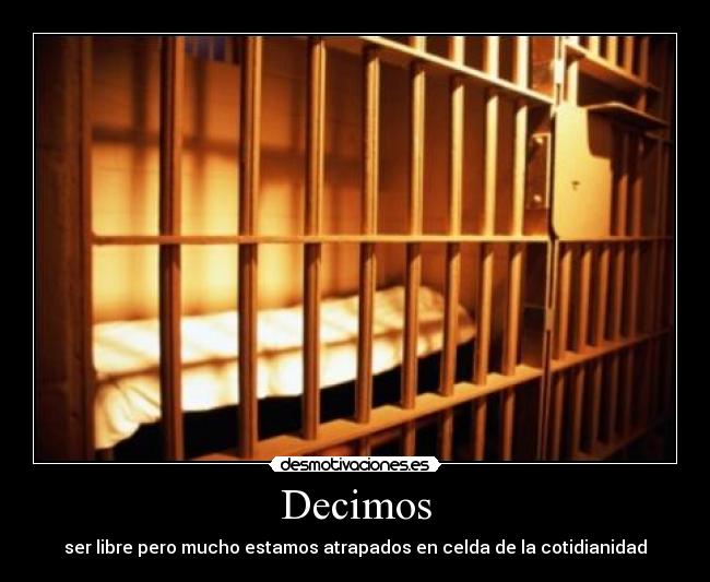 Decimos - ser libre pero mucho estamos atrapados en celda de la cotidianidad