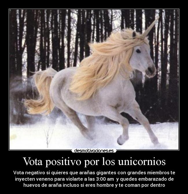 Vota positivo por los unicornios - Vota negativo si quieres que arañas gigantes con grandes miembros te
inyecten veneno para violarte a las 3:00 am  y quedes embarazado de
huevos de araña incluso si eres hombre y te coman por dentro