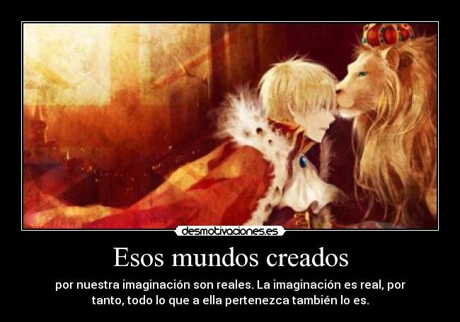 Esos mundos creados - por nuestra imaginación son reales. La imaginación es real, por
tanto, todo lo que a ella pertenezca también lo es.