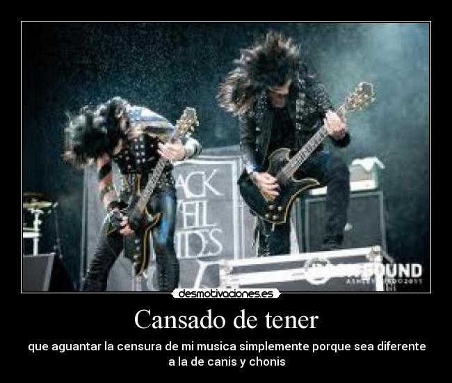 Cansado de tener - que aguantar la censura de mi musica simplemente porque sea diferente
a la de canis y chonis
