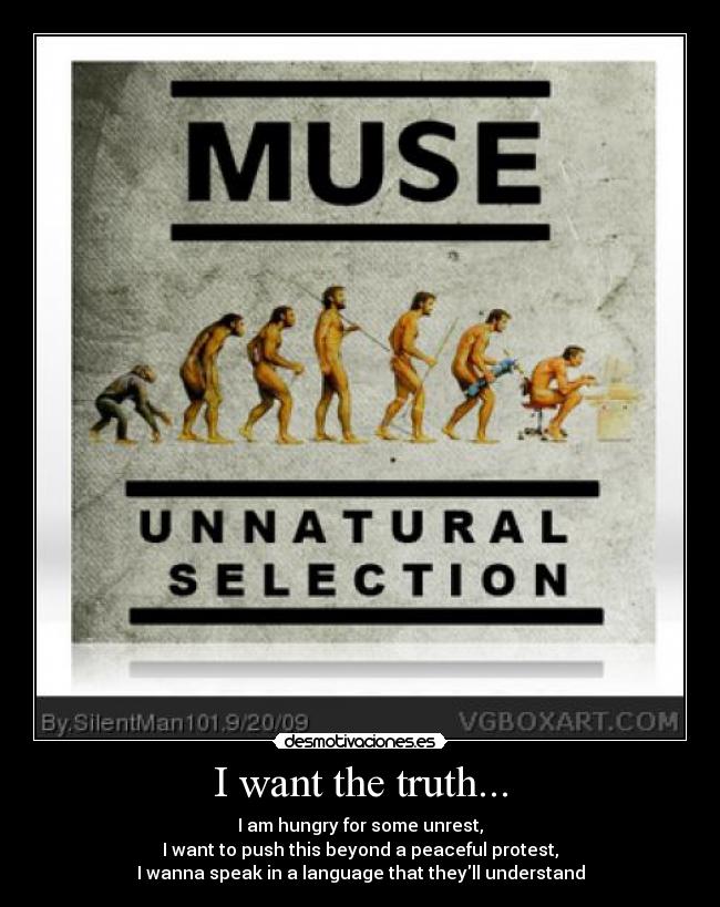 I want the truth... - I am hungry for some unrest,
I want to push this beyond a peaceful protest,
I wanna speak in a language that theyll understand