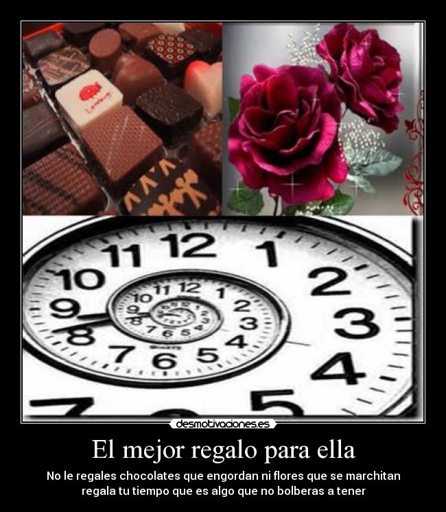 El mejor regalo para ella - No le regales chocolates que engordan ni flores que se marchitan
regala tu tiempo que es algo que no bolberas a tener