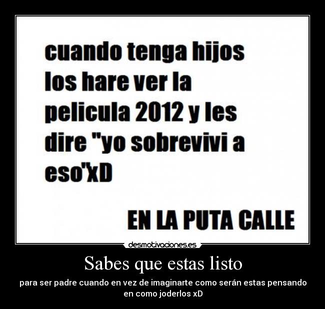 Sabes que estas listo - para ser padre cuando en vez de imaginarte como serán estas pensando
en como joderlos xD