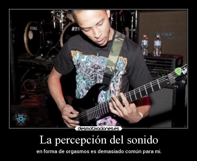 La percepción del sonido - en forma de orgasmos es demasiado común para mi.