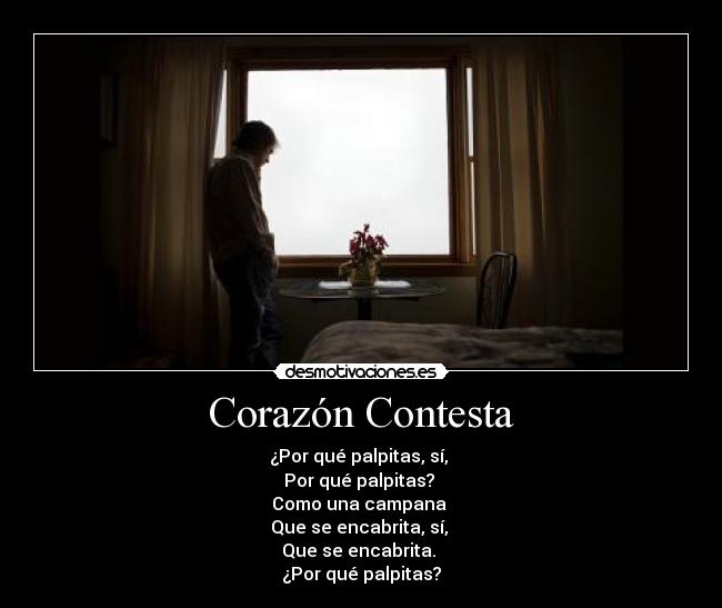 Corazón Contesta - ¿Por qué palpitas, sí,
Por qué palpitas?
Como una campana
Que se encabrita, sí,
Que se encabrita.
¿Por qué palpitas?