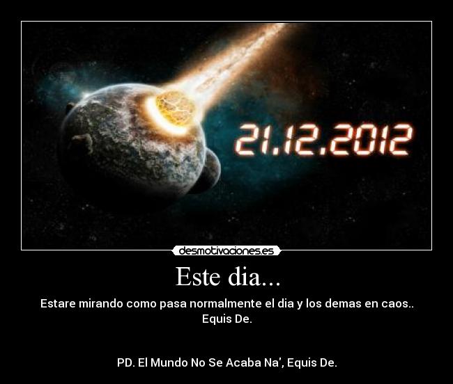 Este dia... - Estare mirando como pasa normalmente el dia y los demas en caos.. Equis De.
PD. El Mundo No Se Acaba Na, Equis De.