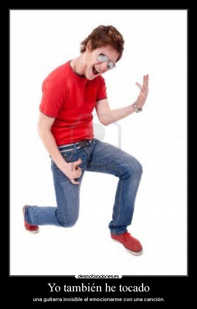Yo también he tocado - una guitarra invisible al emocionarme con una canción.
