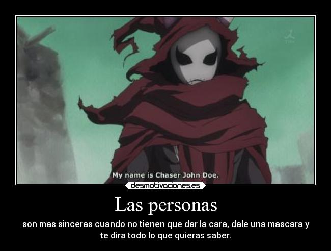 Las personas - son mas sinceras cuando no tienen que dar la cara, dale una mascara y
te dira todo lo que quieras saber.