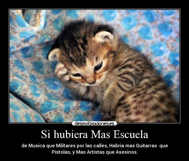 Si hubiera Mas Escuela - de Musica que Militares por las calles, Habria mas Guitarras que
Pistolas, y Mas Artistas que Asesinos.