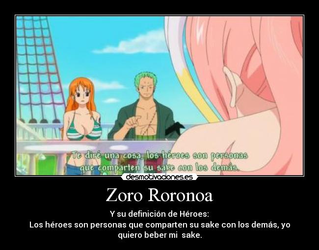 Zoro Roronoa - Y su definición de Héroes:
Los héroes son personas que comparten su sake con los demás, yo
quiero beber mi sake.