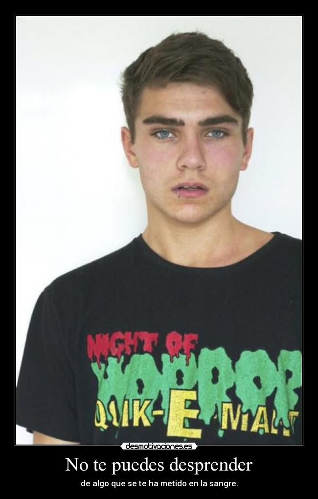 No te puedes desprender - de algo que se te ha metido en la sangre.