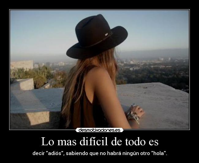 Lo mas difícil de todo es - decir adiós, sabiendo que no habrá ningún otro hola.