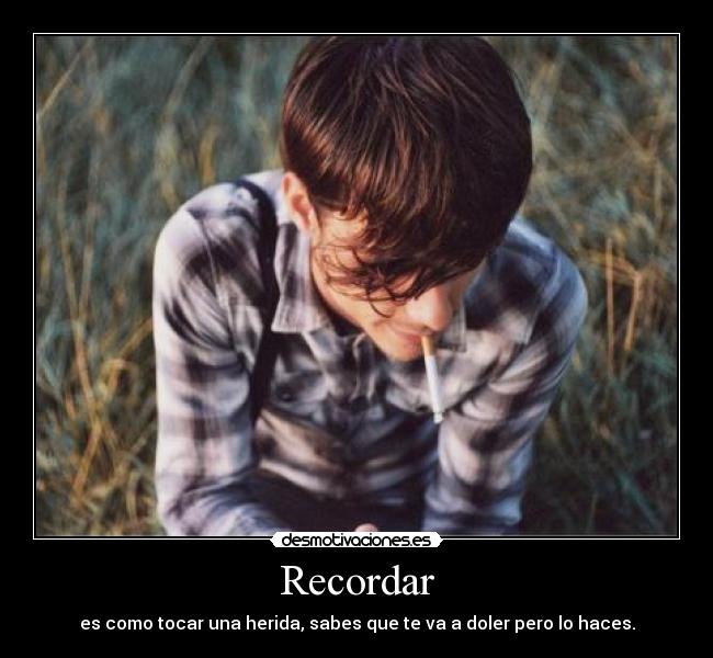 Recordar - es como tocar una herida, sabes que te va a doler pero lo haces.