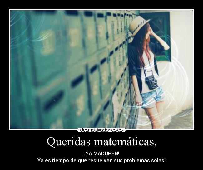 Queridas matemáticas, - ¡YA MADUREN!
Ya es tiempo de que resuelvan sus problemas solas!