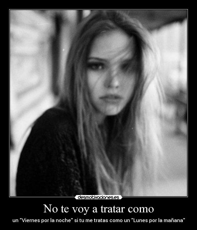 No te voy a tratar como - un Viernes por la noche si tu me tratas como un Lunes por la mañana