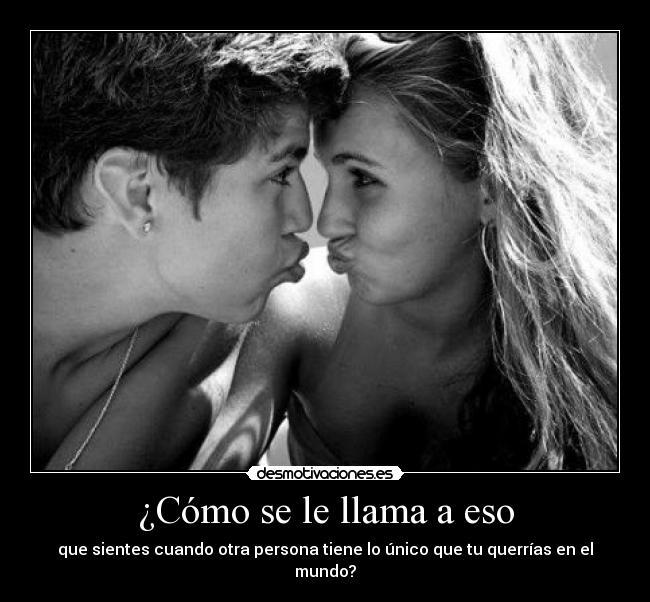 ¿Cómo se le llama a eso - que sientes cuando otra persona tiene lo único que tu querrías en el mundo?