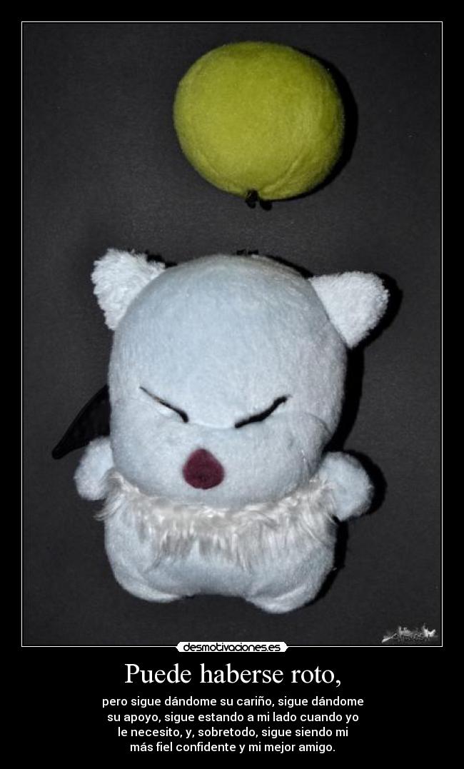 Puede haberse roto, - pero sigue dándome su cariño, sigue dándome
su apoyo, sigue estando a mi lado cuando yo
le necesito, y, sobretodo, sigue siendo mi
más fiel confidente y mi mejor amigo.