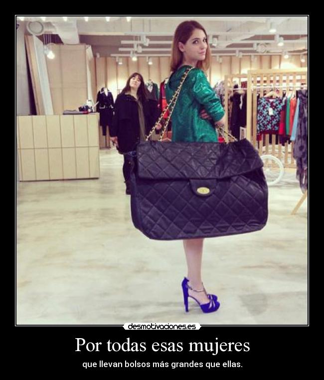 Por todas esas mujeres - que llevan bolsos más grandes que ellas.