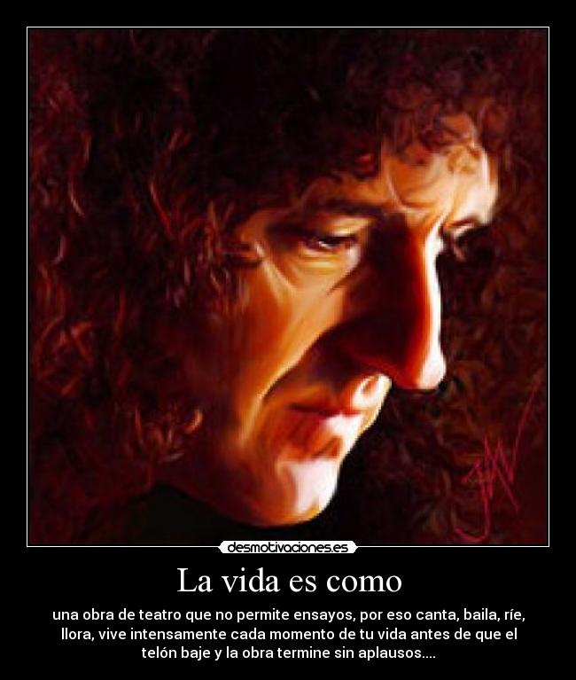 La vida es como - una obra de teatro que no permite ensayos, por eso canta, baila, ríe,
llora, vive intensamente cada momento de tu vida antes de que el
telón baje y la obra termine sin aplausos....