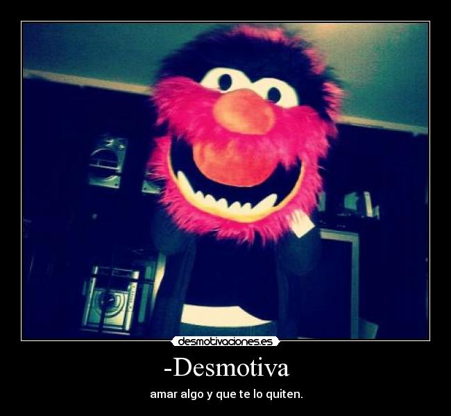 -Desmotiva - amar algo y que te lo quiten.