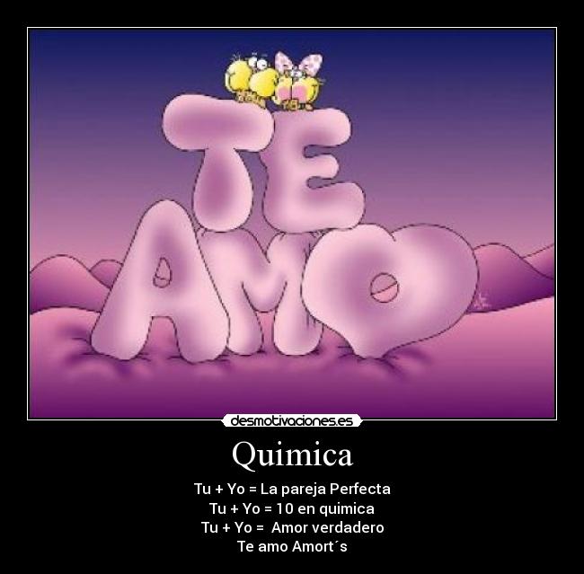 Quimica - Tu + Yo = La pareja Perfecta
Tu + Yo = 10 en quimica
Tu + Yo = Amor verdadero
Te amo Amort´s
