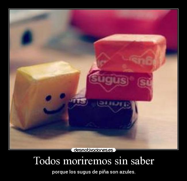 Todos moriremos sin saber - porque los sugus de piña son azules.